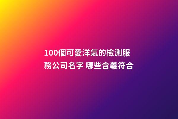 100個可愛洋氣的檢測服務公司名字 哪些含義符合-第1張-公司起名-玄機派